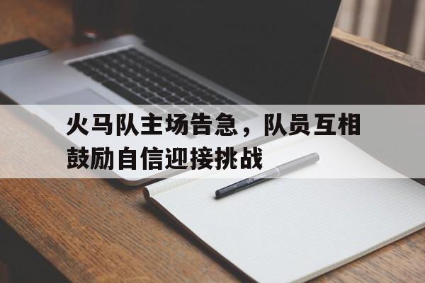 包含火马队主场告急，队员互相鼓励自信迎接挑战的词条
